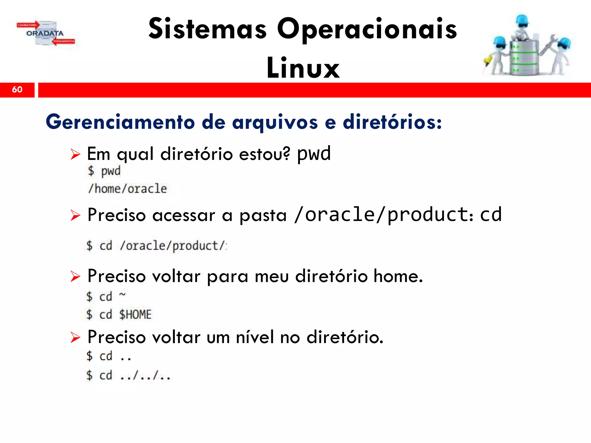 Sistemas Operacionais
Linux60
Gerenciamento de arquivos e diretórios:
 Em qual diretório estou? pwd
 Preciso acessar a pasta /oracle/product: cd
 Preciso voltar para meu diretório home.
 Preciso voltar um nível no diretório.
 
