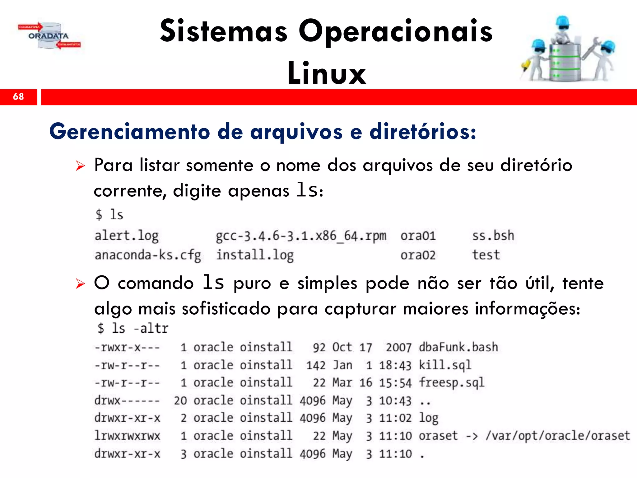 Sistemas Operacionais
Linux68
Gerenciamento de arquivos e diretórios:
 Para listar somente o nome dos arquivos de seu diretório
corrente, digite apenas ls:
 O comando ls puro e simples pode não ser tão útil, tente
algo mais sofisticado para capturar maiores informações:
 