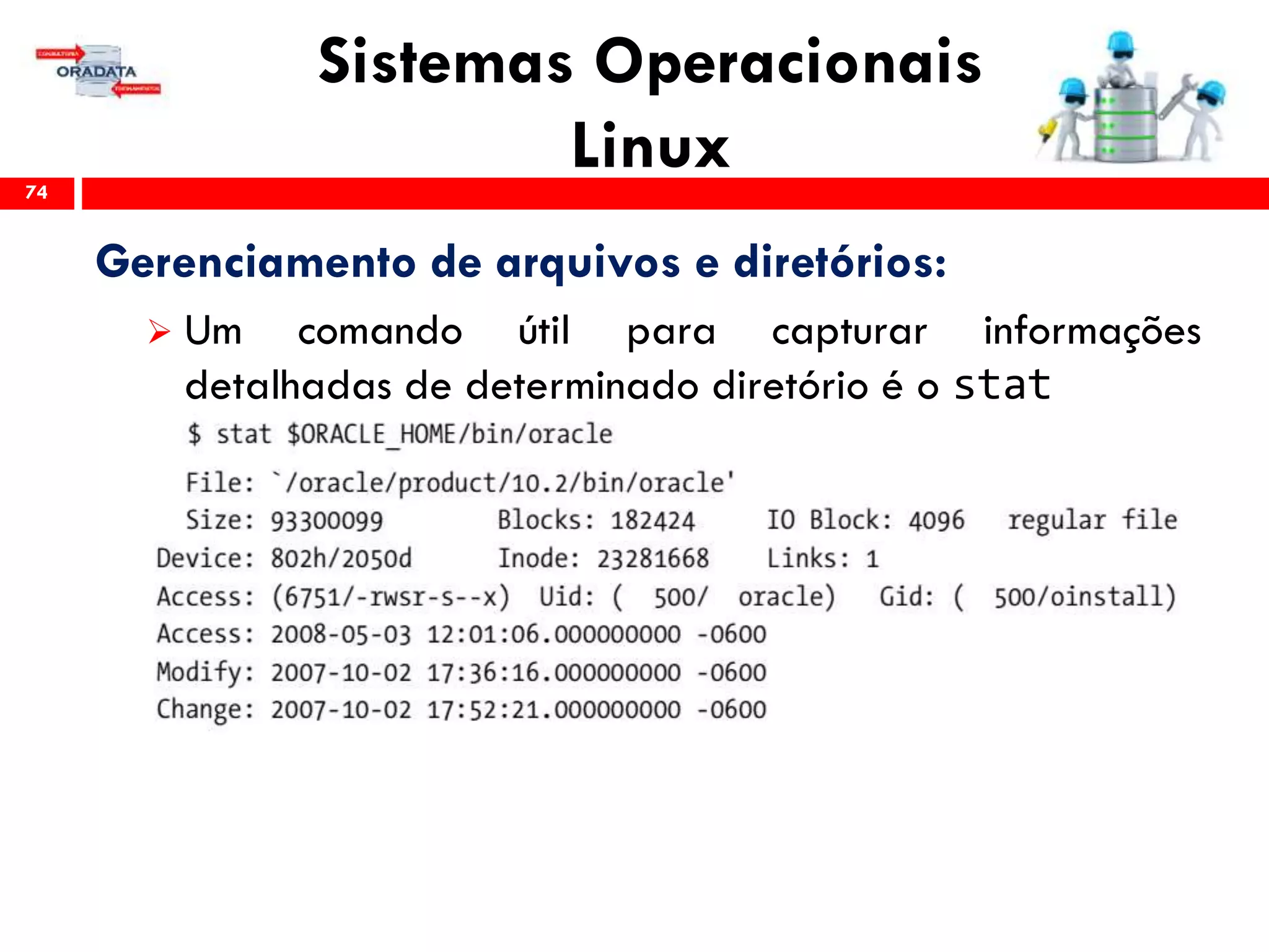 Sistemas Operacionais
Linux74
Gerenciamento de arquivos e diretórios:
 Um comando útil para capturar informações
detalhadas de determinado diretório é o stat
 