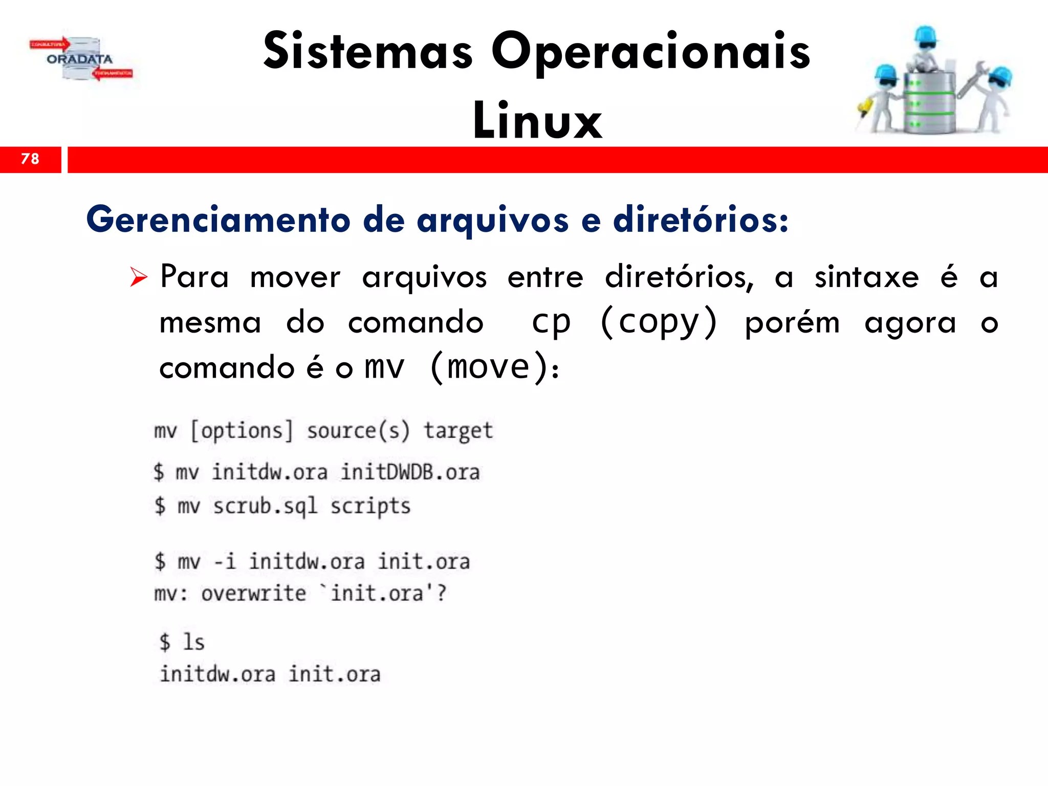 Sistemas Operacionais
Linux78
Gerenciamento de arquivos e diretórios:
 Para mover arquivos entre diretórios, a sintaxe é a
mesma do comando cp (copy) porém agora o
comando é o mv (move):
 