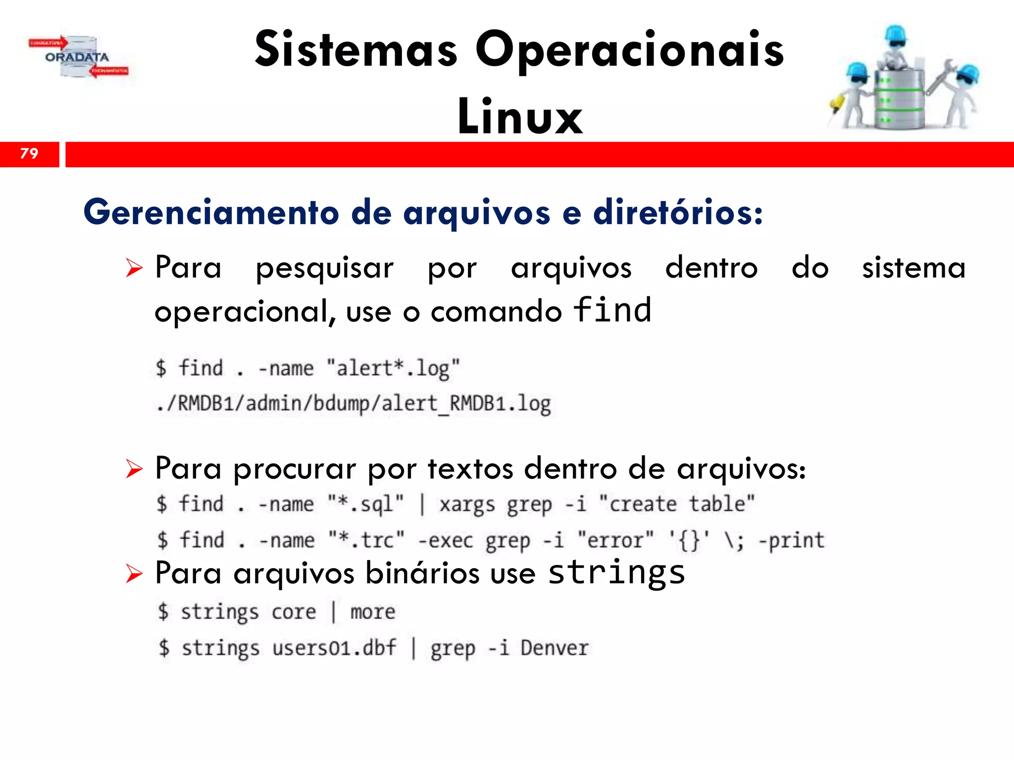 Sistemas Operacionais
Linux79
Gerenciamento de arquivos e diretórios:
 Para pesquisar por arquivos dentro do sistema
operacional, use o comando find
 Para procurar por textos dentro de arquivos:
 Para arquivos binários use strings
 