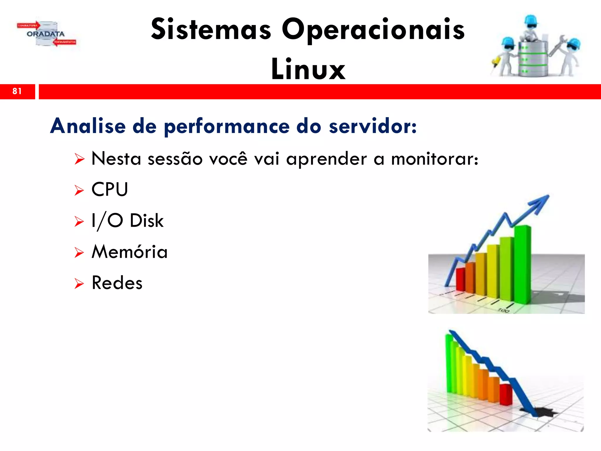 Sistemas Operacionais
Linux81
Analise de performance do servidor:
 Nesta sessão você vai aprender a monitorar:
 CPU
 I/O Disk
 Memória
 Redes
 