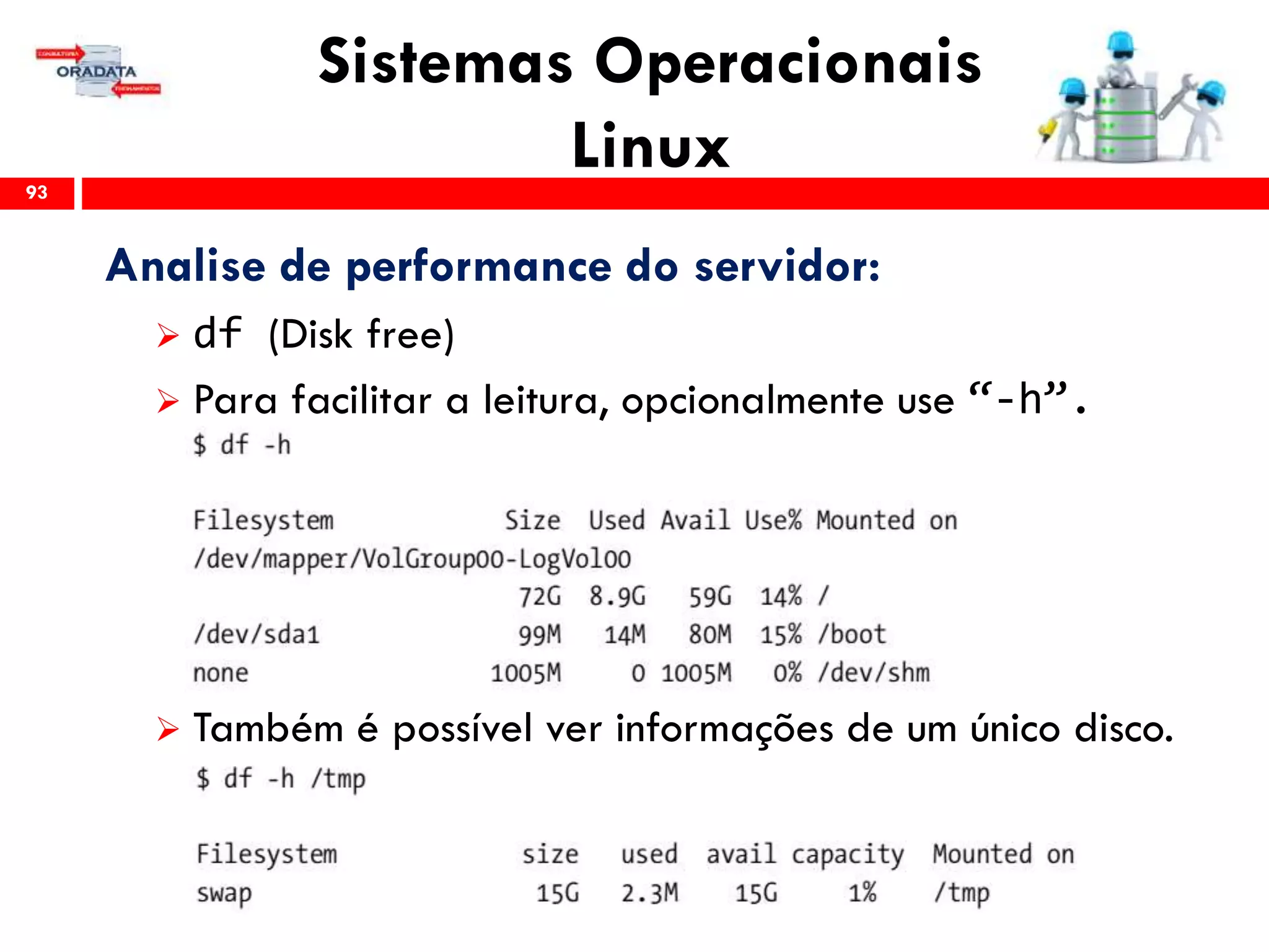 Sistemas Operacionais
Linux93
Analise de performance do servidor:
 df (Disk free)
 Para facilitar a leitura, opcionalmente use “-h”.
 Também é possível ver informações de um único disco.
 