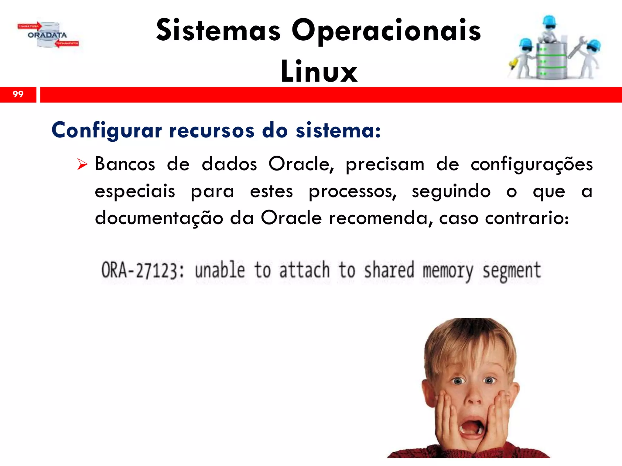 Sistemas Operacionais
Linux99
Configurar recursos do sistema:
 Bancos de dados Oracle, precisam de configurações
especiais para estes processos, seguindo o que a
documentação da Oracle recomenda, caso contrario:
 