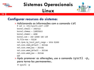 Sistemas Operacionais
Linux106
Configurar recursos do sistema:
 Adicionando as informações com o comando cat
 Após promover as alterações, use o comando sysctl –p,
para torna-las permanentes.
 