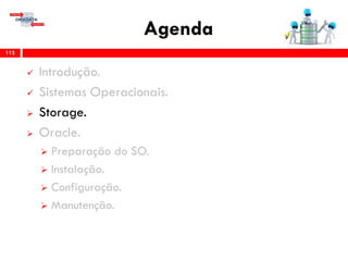 Agenda
113
 Introdução.
 Sistemas Operacionais.
 Storage.
 Oracle.
 Preparação do SO.
 Instalação.
 Configuração.
 Gerenciamento & Manutenção.
 