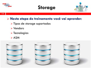 Storage
114
 Nesta etapa do treinamento você vai aprender:
 Tipos de storage suportados
 Vendors
 Tecnologias
 ASM
 