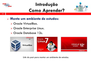 Introdução
Como Aprender?13
 Monte um ambiente de estudos:
 Oracle VirtualBox.
 Oracle Enterprise Linux.
 Oracle Database 12c.
Link do post para montar um ambiente de estudos.
 