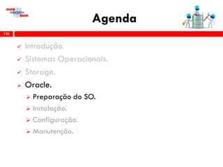 Agenda
135
 Introdução.
 Sistemas Operacionais.
 Storage.
 Oracle.
 Preparação do SO.
 Instalação.
 Configuração.
 Gerenciamento & Manutenção.
 
