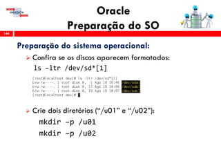 Oracle
Preparação do SO144
Preparação do sistema operacional:
 Confira se os discos aparecem formatados:
ls –ltr /dev/sd*[1]
 Crie dois diretórios (“/u01” e “/u02”):
mkdir –p /u01
mkdir –p /u02
 