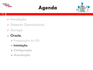 Agenda
153
 Introdução.
 Sistemas Operacionais.
 Storage.
 Oracle.
 Preparação do SO.
 Instalação.
 Configuração.
 Gerenciamento & Manutenção.
 