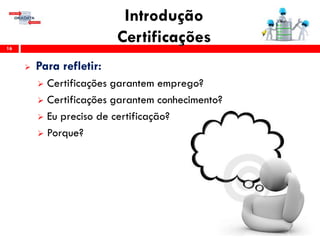 Introdução
Certificações16
 Para refletir:
 Certificações garantem emprego?
 Certificações garantem conhecimento?
 Eu preciso de certificação?
 Porque?
 