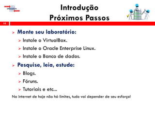 Introdução
Próximos Passos18
 Monte seu laboratório:
 Instale o VirtualBox.
 Instale o Oracle Enterprise Linux.
 Instale o Banco de dados.
 Pesquise, leia, estude:
 Blogs.
 Fóruns.
 Tutoriais e etc...
Na internet de hoje não há limites, tudo vai depender de seu esforço!
 