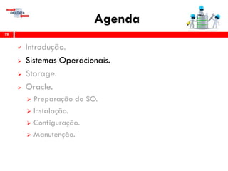 Agenda
19
 Introdução.
 Sistemas Operacionais.
 Storage.
 Oracle.
 Preparação do SO.
 Instalação.
 Configuração.
 Gerenciamento & Manutenção.
 