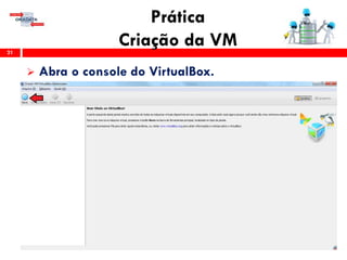Prática
Criação da VM21
 Abra o console do VirtualBox.
 