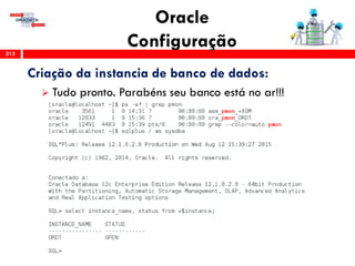 Oracle
Configuração212
Criação da instancia de banco de dados:
 Tudo pronto. Parabéns seu banco está no ar!!!
 