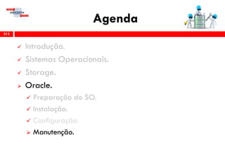 Agenda
213
 Introdução.
 Sistemas Operacionais.
 Storage.
 Oracle.
 Preparação do SO.
 Instalação.
 Configuração.
 Gerenciamento & Manutenção.
 