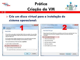 Prática
Criação da VM24
 Crie um disco virtual para a instalação do
sistema operacional:
1 2
 