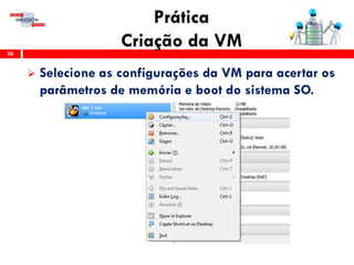 Prática
Criação da VM26
 Selecione as configurações da VM para acertar os
parâmetros de memória e boot do sistema SO.
 
