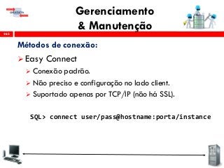 Gerenciamento
& Manutenção262
Métodos de conexão:
 Easy Connect
 Conexão padrão.
 Não preciso e configuração no lado client.
 Suportado apenas por TCP/IP (não há SSL).
SQL> connect user/pass@hostname:porta/instance
 