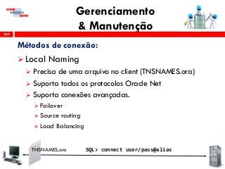 Gerenciamento
& Manutenção263
Métodos de conexão:
 Local Naming
 Precisa de uma arquivo no client (TNSNAMES.ora)
 Suporta todos os protocolos Oracle Net
 Suporta conexões avançadas.
 Failover
 Source routing
 Load Balancing
TNSNAMES.ora SQL> connect user/pass@alias
 