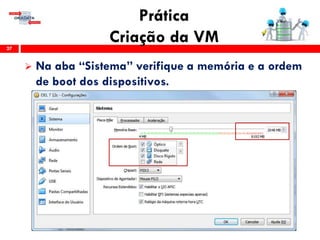 Prática
Criação da VM27
 Na aba “Sistema” verifique a memória e a ordem
de boot dos dispositivos.
 