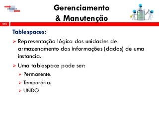 Gerenciamento
& Manutenção270
Tablespaces:
 Representação lógica das unidades de
armazenamento das informações (dados) de uma
instancia.
 Uma tablespace pode ser:
 Permanente.
 Temporária.
 UNDO.
 