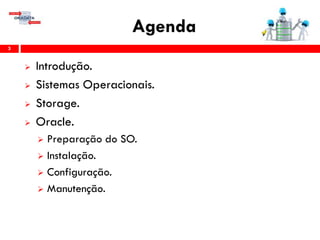 Agenda
3
 Introdução.
 Sistemas Operacionais.
 Storage.
 Oracle.
 Preparação do SO.
 Instalação.
 Configuração.
 Gerenciamento & Manutenção.
 