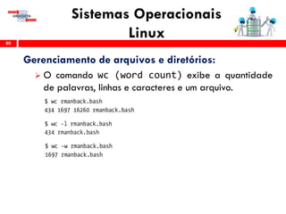 Sistemas Operacionais
Linux80
Gerenciamento de arquivos e diretórios:
 O comando wc (word count) exibe a quantidade
de palavras, linhas e caracteres e um arquivo.
 
