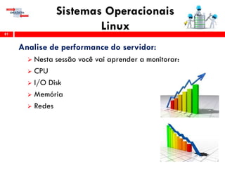 Sistemas Operacionais
Linux81
Analise de performance do servidor:
 Nesta sessão você vai aprender a monitorar:
 CPU
 I/O Disk
 Memória
 Redes
 