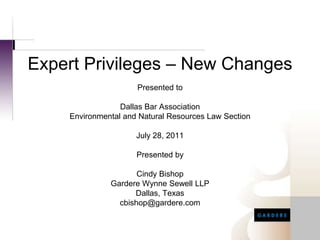 Expert Privileges – New Changes Presented to   Dallas Bar Association Environmental and Natural Resources Law Section  July 28, 2011 Presented by Cindy Bishop Gardere Wynne Sewell LLP Dallas, Texas cbishop@gardere.com 