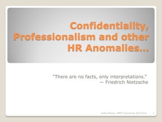 Confidentiality,
Professionalism and other
HR Anomalies…
“There are no facts, only interpretations.”
― Friedrich Nietzsche
1Hallie Moyse, HMM Consulting 9/9/2014
 