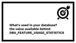 What's used in your database?
the value available behind
DBA_FEATURE_USAGE_STATISTICS
 