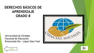 DERECHOS BÁSICOS DE
APRENDIZAJE
GRADO 8
Universidad de Córdoba
Facultad de Educación
Presentado Por : López Sáez Yisel
SALIR
 
