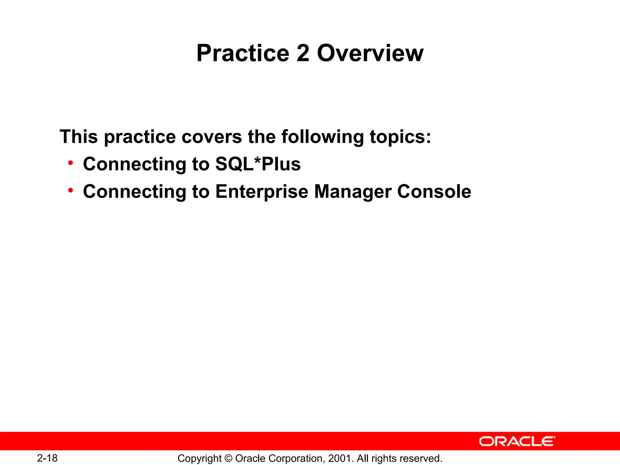 2-18 Copyright © Oracle Corporation, 2001. All rights reserved.
Practice 2 Overview
This practice covers the following topics:
• Connecting to SQL*Plus
• Connecting to Enterprise Manager Console
 