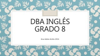 DBA INGLÉS
GRADO 8
Ana Adela Ardila 2016
 
