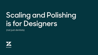 (not just dentists)
Scaling and Polishing
is for Designers
 