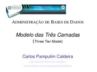 Modelo das Três Camadas
(Three Tier Model)
Carlos Pampulim Caldeira
http://www.di.uevora.pt/~ccaldeira
www.linkedin.com/in/carlospampulimcaldeira
ADMINISTRAÇÃO DE BASES DE DADOS
 