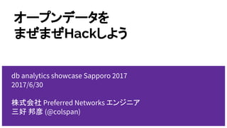 オープンデータを
まぜまぜHackしよう
db analytics showcase Sapporo 2017
2017/6/30
株式会社 Preferred Networks エンジニア
三好 邦彦 (@colspan)
 