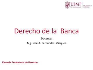 Derecho de la Banca
Docente:
Mg. José A. Fernández Vásquez
Escuela Profesional de Derecho
 