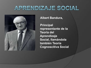 APRENDIZAJE SOCIAL Albert Bandura,  Principal representante de la Teoría del Aprendizaje Social, llamándola también Teoría Cognoscitiva Social 