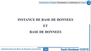 Administration des Bases de Données sous Oracle
Introduction et Rappel, Présentation et Architecture de Oracle
24
2
Seydi Aboubacar GUEYE
INSTANCE DE BASE DE DONNEES
ET
BASE DE DONNEES
 