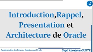 Introduction,Rappel,
Presentation et
Architecture de Oracle
2
Administration des Bases de Données sous Oracle Seydi Aboubacar GUEYE
 