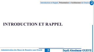 Introduction et Rappel, Présentation et Architecture de Oracle
Administration des Bases de Données sous Oracle 5
INTRODUCTION ET RAPPEL
2
Seydi Aboubacar GUEYE
 