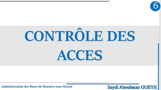 CONTRÔLE DES
ACCES
6
Administration des Bases de Données sous Oracle Seydi Aboubacar GUEYE
 