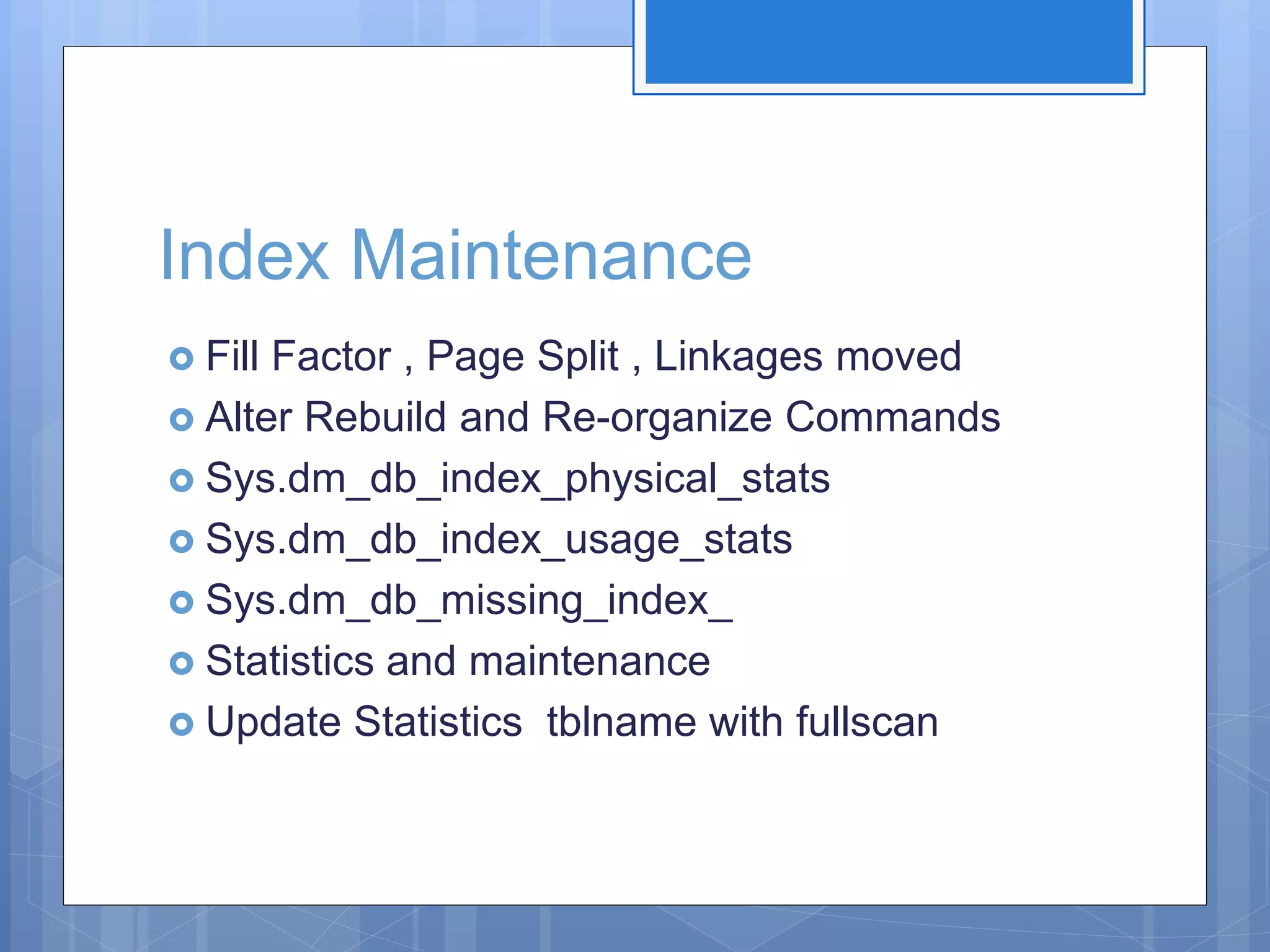Index Maintenance  Fill Factor , Page Split , Linkages moved  Alter Rebuild and Re-organize Commands  Sys.dm_db_index_physical_stats  Sys.dm_db_index_usage_stats  Sys.dm_db_missing_index_  Statistics and maintenance  Update Statistics tblname with fullscan 