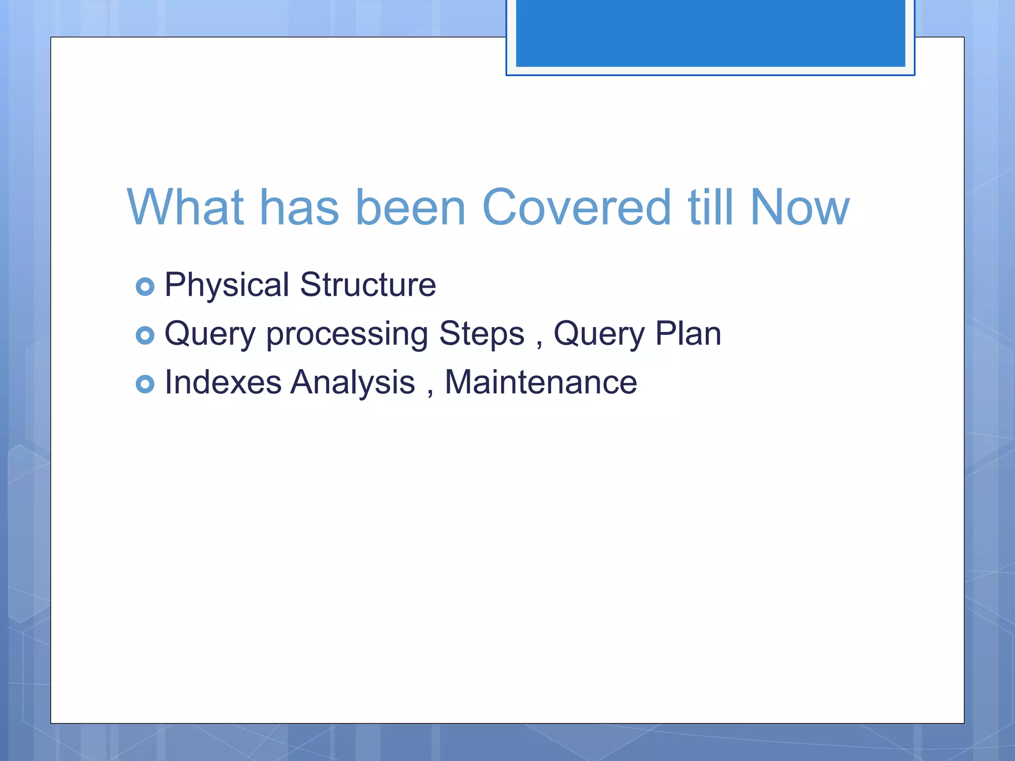 What has been Covered till Now  Physical Structure  Query processing Steps , Query Plan  Indexes Analysis , Maintenance 