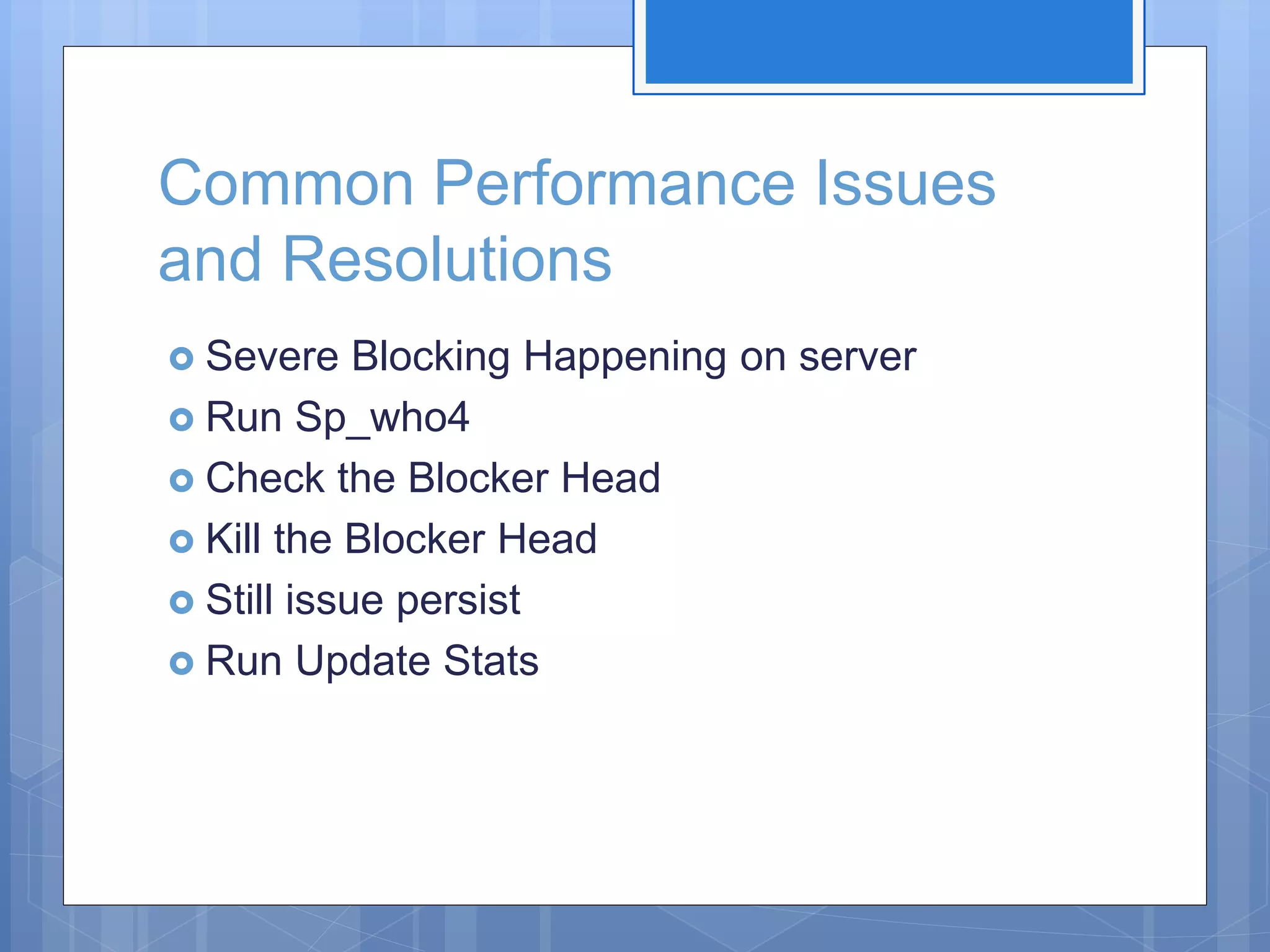 Common Performance Issues and Resolutions  Severe Blocking Happening on server  Run Sp_who4  Check the Blocker Head  Kill the Blocker Head  Still issue persist  Run Update Stats 