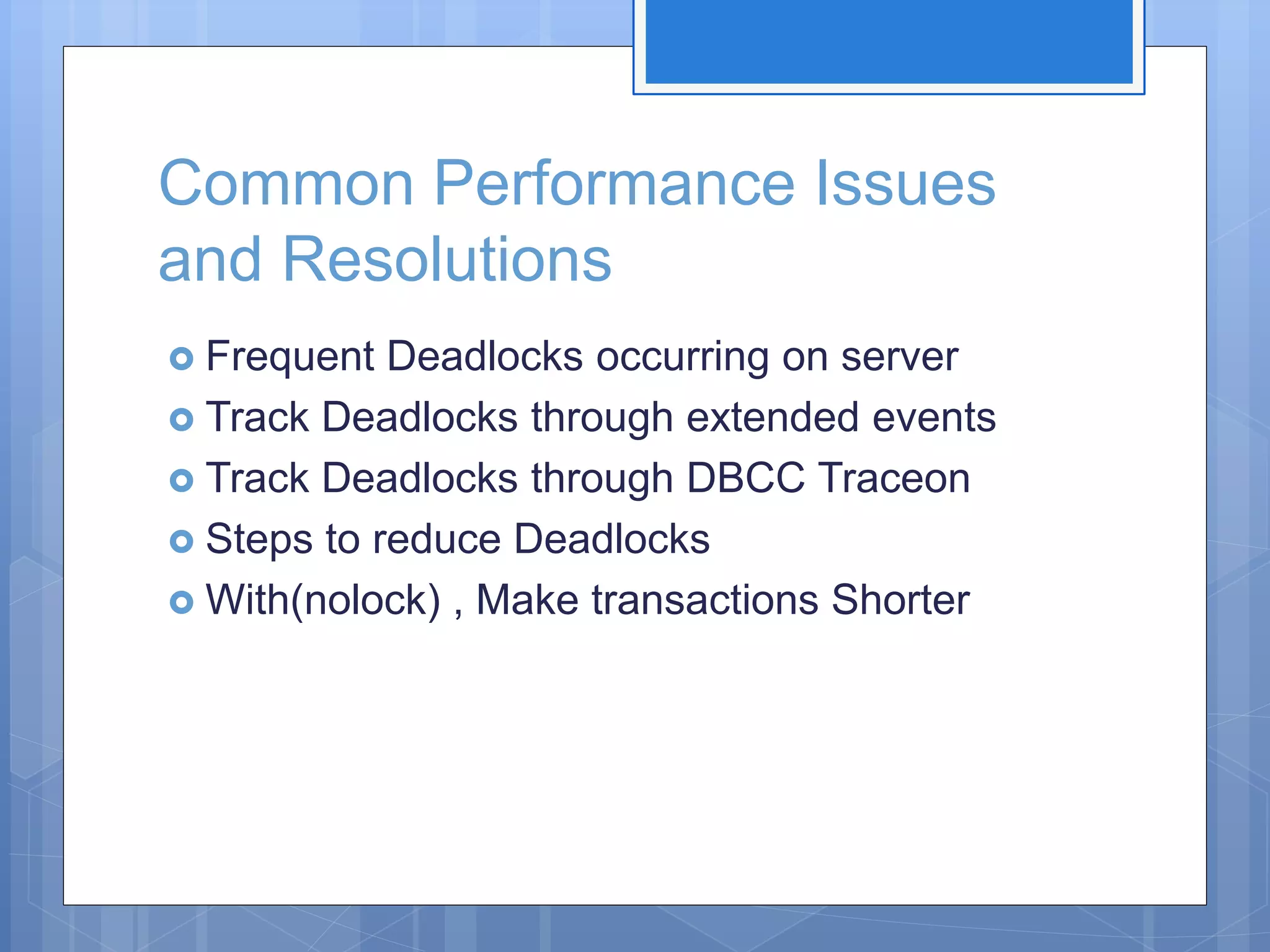 Common Performance Issues and Resolutions  Frequent Deadlocks occurring on server  Track Deadlocks through extended events  Track Deadlocks through DBCC Traceon  Steps to reduce Deadlocks  With(nolock) , Make transactions Shorter 