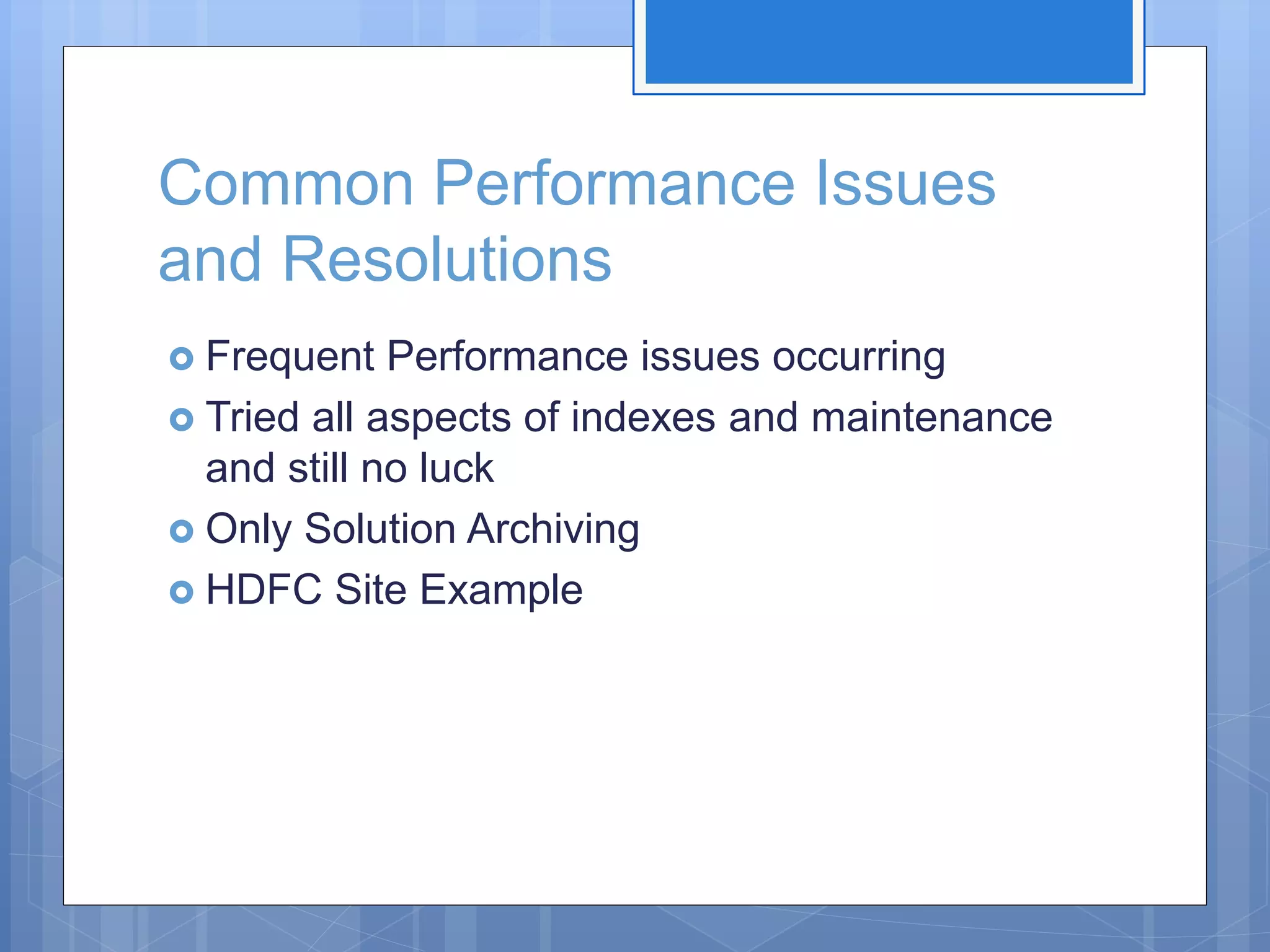 Common Performance Issues and Resolutions  Frequent Performance issues occurring  Tried all aspects of indexes and maintenance and still no luck  Only Solution Archiving  HDFC Site Example 